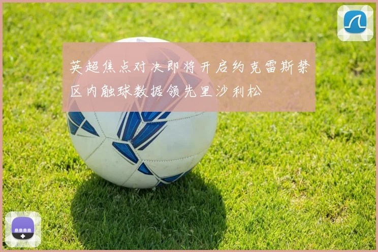 英超焦点对决即将开启约克雷斯禁区内触球数据领先里沙利松