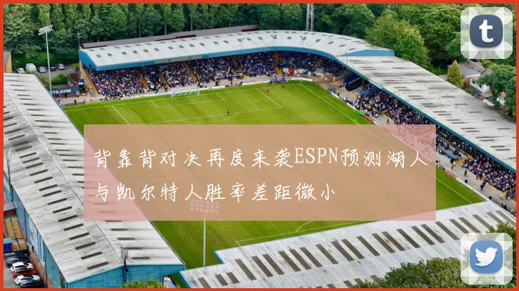 背靠背对决再度来袭ESPN预测湖人与凯尔特人胜率差距微小