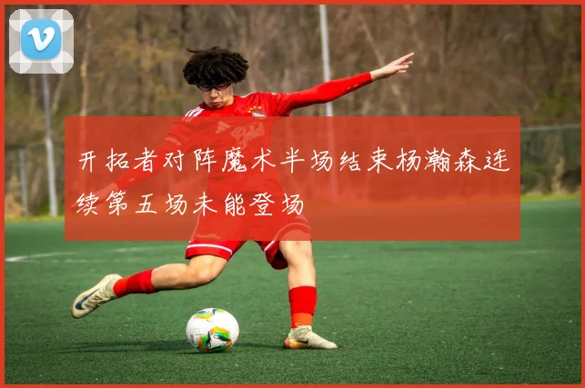 开拓者对阵魔术半场结束杨瀚森连续第五场未能登场