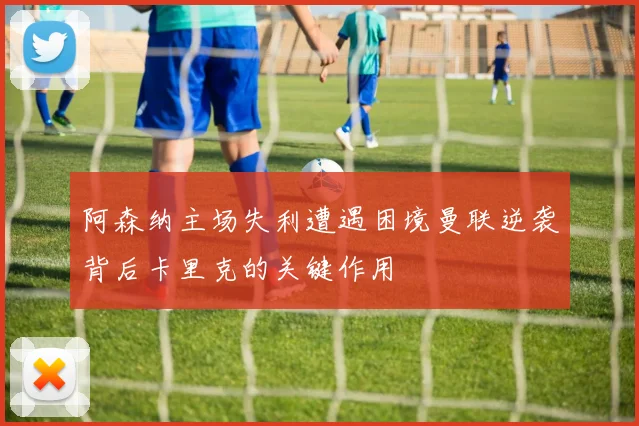 阿森纳主场失利遭遇困境曼联逆袭背后卡里克的关键作用
