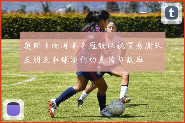 奥斯卡向海港夺冠致以祝贺感谢队友朋友和球迷们的支持与鼓励