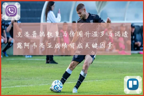 克洛普执教皇马传闻升温罗马诺透露阿韦洛亚成绩将成关键因素