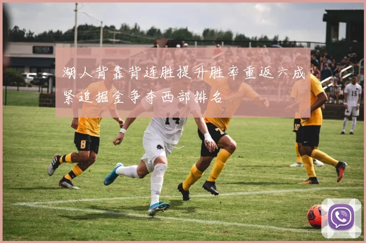 湖人背靠背连胜提升胜率重返六成紧追掘金争夺西部排名