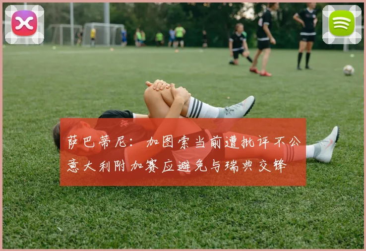 萨巴蒂尼：加图索当前遭批评不公意大利附加赛应避免与瑞典交锋
