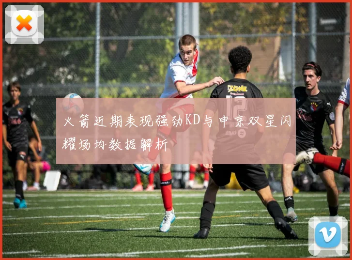火箭近期表现强劲KD与申京双星闪耀场均数据解析
