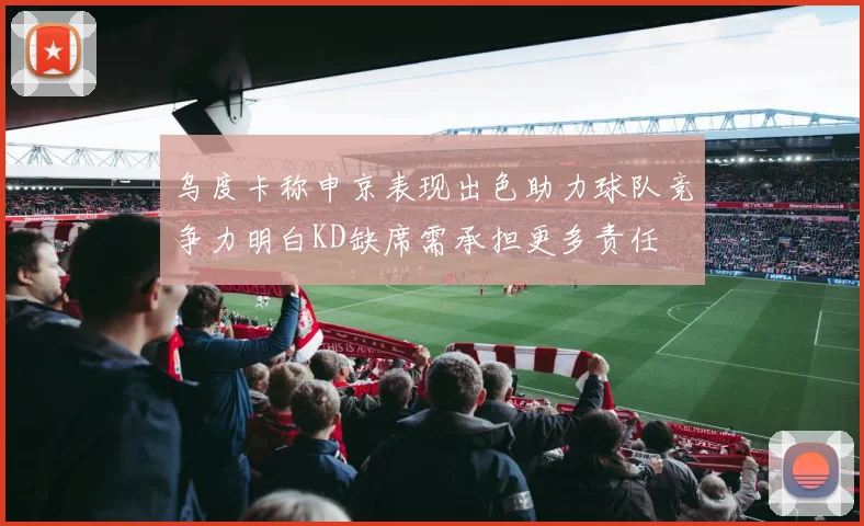 乌度卡称申京表现出色助力球队竞争力明白KD缺席需承担更多责任