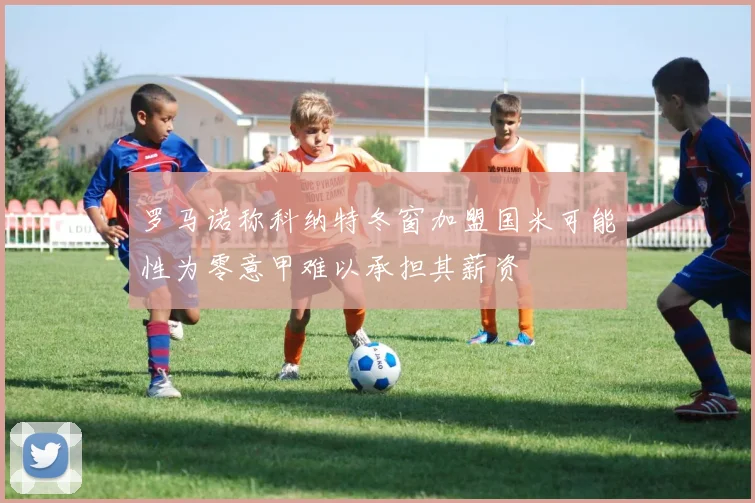 罗马诺称科纳特冬窗加盟国米可能性为零意甲难以承担其薪资