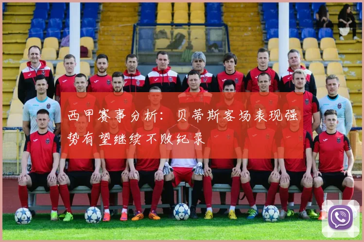 西甲赛事分析：贝蒂斯客场表现强势有望继续不败纪录