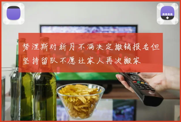 努涅斯对新月不满决定撤销报名但坚持留队不愿让家人再次搬家