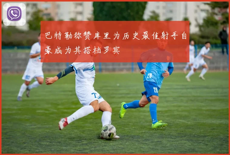 巴特勒称赞库里为历史最佳射手自豪成为其搭档罗宾