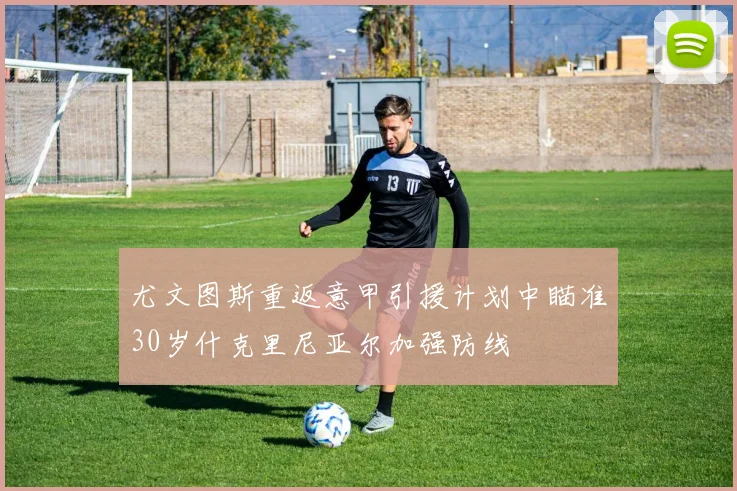 尤文图斯重返意甲引援计划中瞄准30岁什克里尼亚尔加强防线