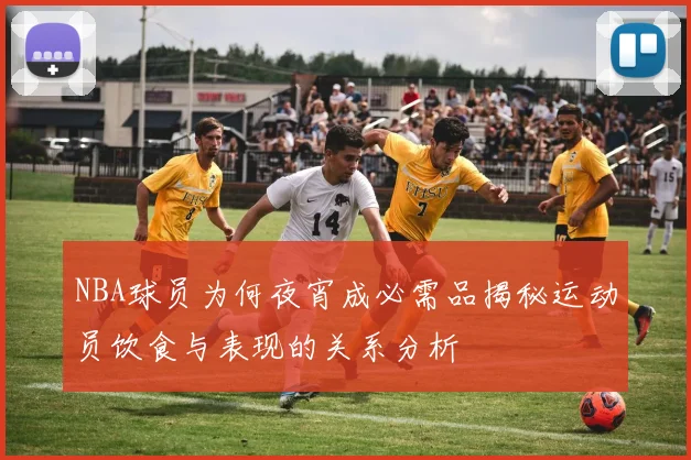 NBA球员为何夜宵成必需品揭秘运动员饮食与表现的关系分析