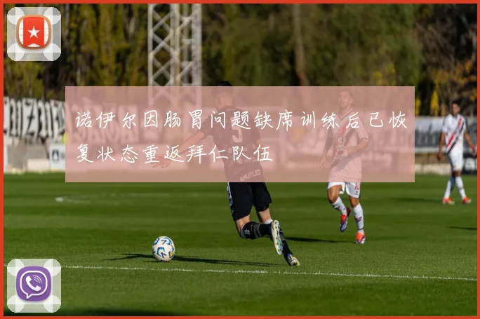 诺伊尔因肠胃问题缺席训练后已恢复状态重返拜仁队伍