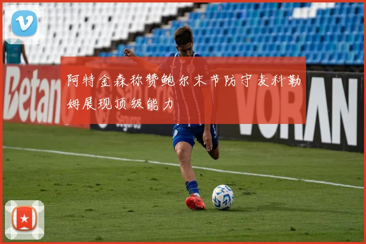 阿特金森称赞鲍尔末节防守麦科勒姆展现顶级能力