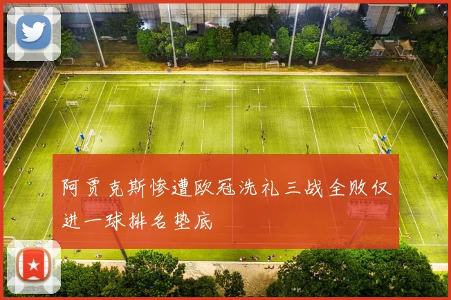 阿贾克斯惨遭欧冠洗礼三战全败仅进一球排名垫底
