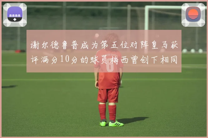 谢尔德鲁普成为第五位对阵皇马获评满分10分的球员梅西曾创下相同成就