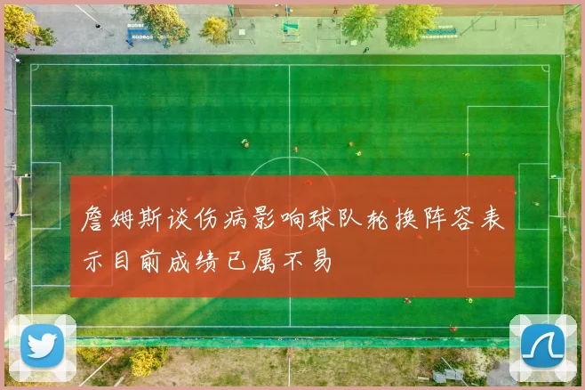 詹姆斯谈伤病影响球队轮换阵容表示目前成绩已属不易