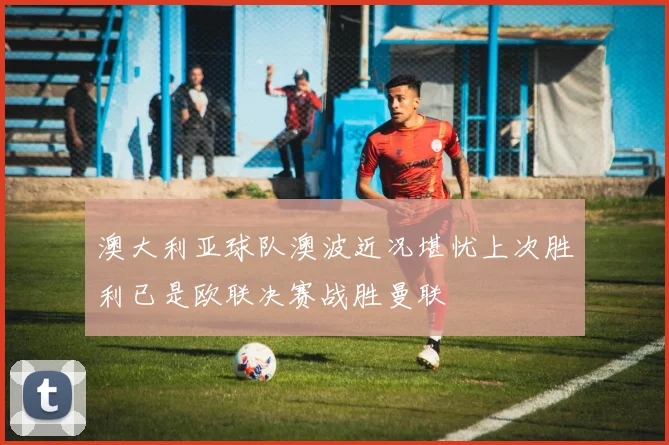 澳大利亚球队澳波近况堪忧上次胜利已是欧联决赛战胜曼联