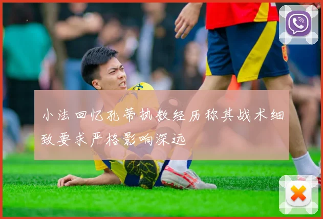 小法回忆孔蒂执教经历称其战术细致要求严格影响深远