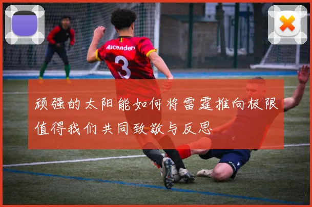 顽强的太阳能如何将雷霆推向极限值得我们共同致敬与反思